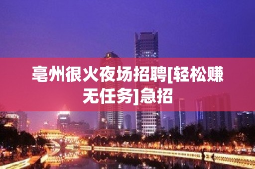 亳州很火夜场招聘[轻松赚无任务]急招