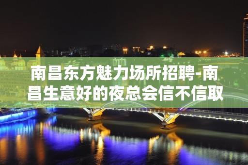 南昌东方魅力场所招聘-南昌生意好的夜总会信不信取决于你