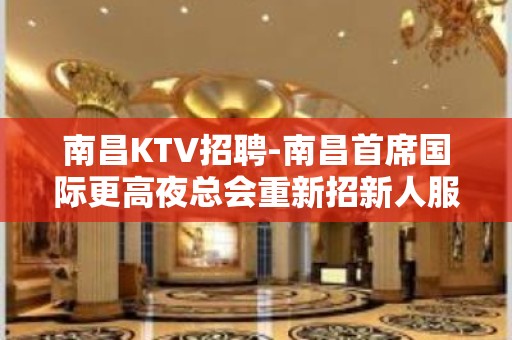 南昌KTV招聘-南昌首席国际更高夜总会重新招新人服务员