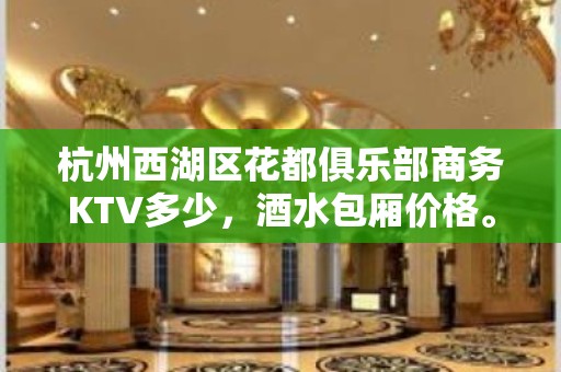 杭州西湖区花都俱乐部商务KTV多少，酒水包厢价格。