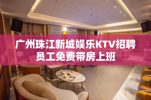 广州珠江新城娱乐KTV招聘员工免费带房上班