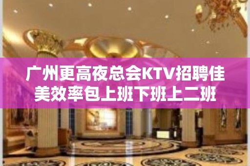 广州更高夜总会KTV招聘佳美效率包上班下班上二班