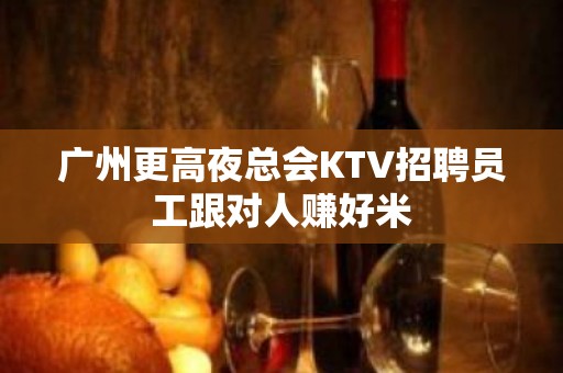 广州更高夜总会KTV招聘员工跟对人赚好米