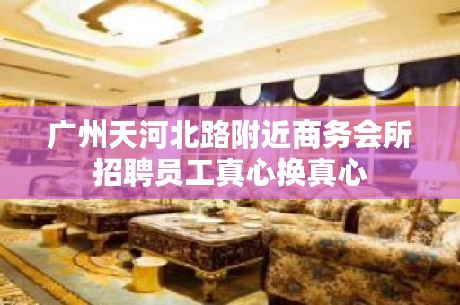 广州天河北路附近商务会所招聘员工真心换真心