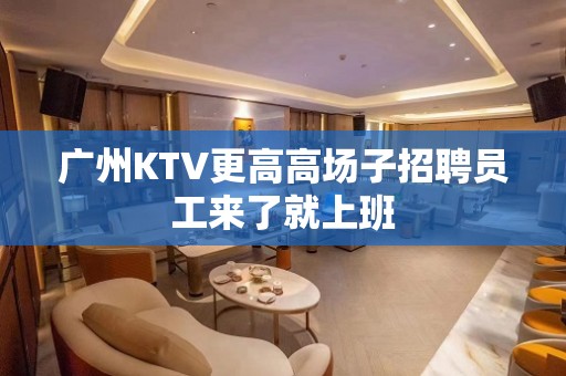 广州KTV更高高场子招聘员工来了就上班