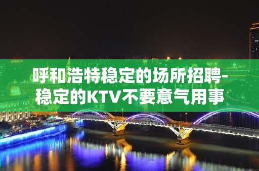 呼和浩特稳定的场所招聘-稳定的KTV不要意气用事