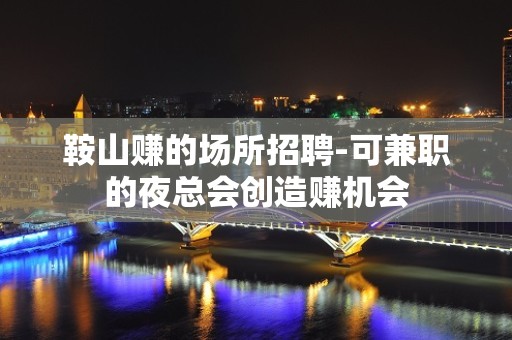 鞍山赚的场所招聘-可兼职的夜总会创造赚机会