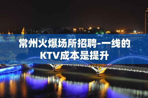 常州火爆场所招聘-一线的KTV成本是提升