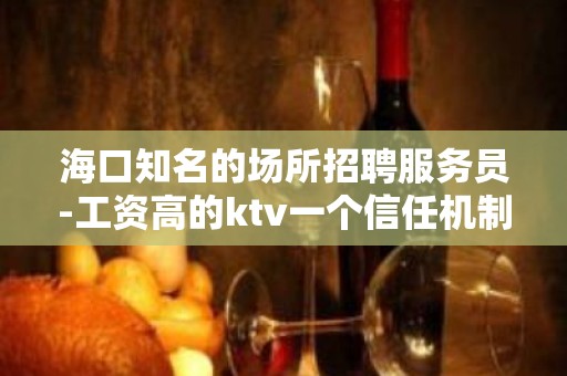 海口知名的场所招聘服务员-工资高的ktv一个信任机制