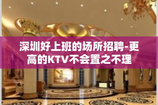 深圳好上班的场所招聘-更高的KTV不会置之不理