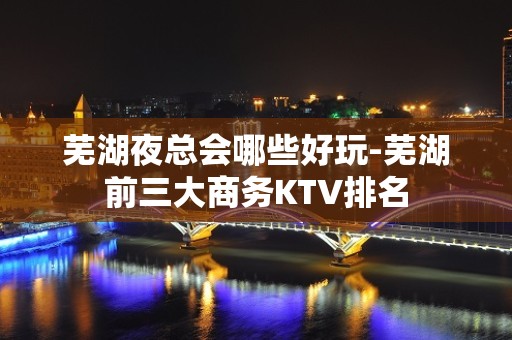 芜湖夜总会哪些好玩-芜湖前三大商务KTV排名