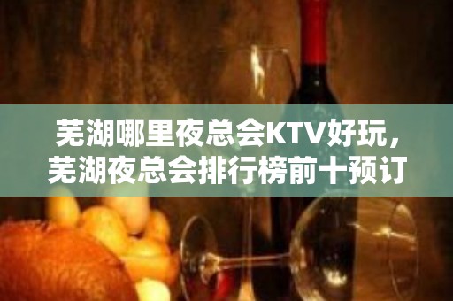 芜湖哪里夜总会KTV好玩，芜湖夜总会排行榜前十预订