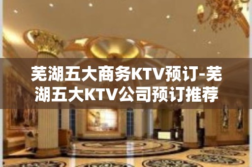 芜湖五大商务KTV预订-芜湖五大KTV公司预订推荐