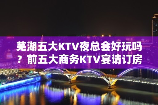 芜湖五大KTV夜总会好玩吗？前五大商务KTV宴请订房