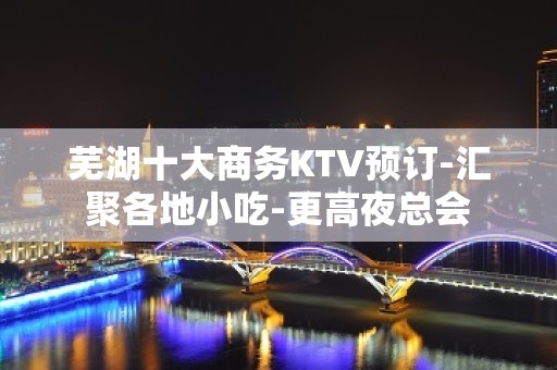 芜湖十大商务KTV预订-汇聚各地小吃-更高夜总会