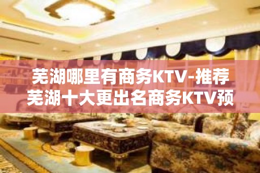 芜湖哪里有商务KTV-推荐芜湖十大更出名商务KTV预订