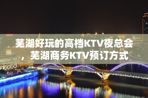 芜湖好玩的高档KTV夜总会，芜湖商务KTV预订方式