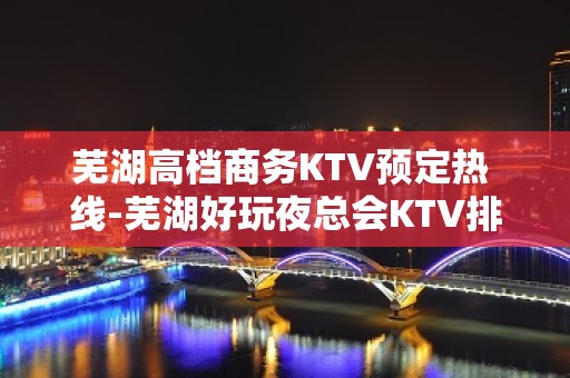 芜湖高档商务KTV预定热 线-芜湖好玩夜总会KTV排行榜