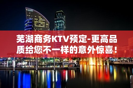 芜湖商务KTV预定-更高品质给您不一样的意外惊喜！