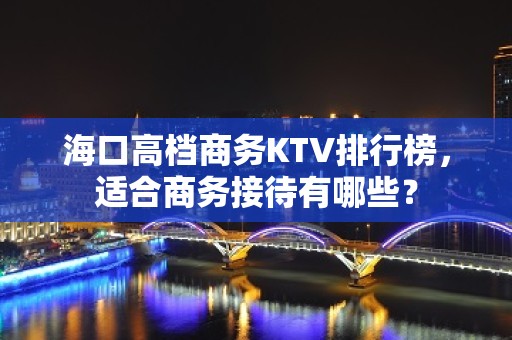 海口高档商务KTV排行榜，适合商务接待有哪些？