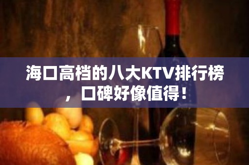 海口高档的八大KTV排行榜，口碑好像值得！