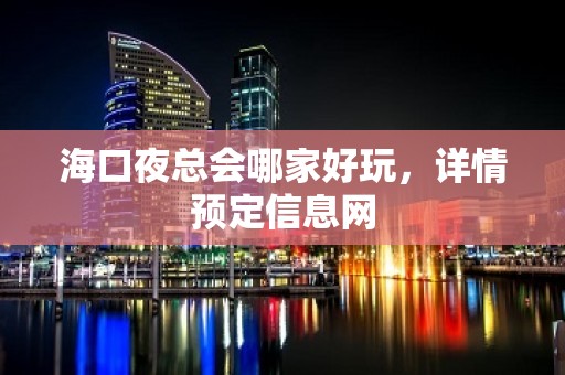 海口夜总会哪家好玩，详情预定信息网