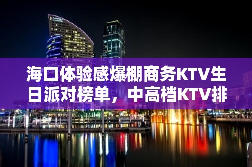 海口体验感爆棚商务KTV生日派对榜单，中高档KTV排行一览