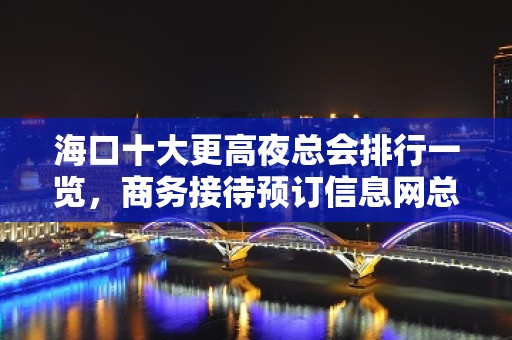 海口十大更高夜总会排行一览，商务接待预订信息网总表