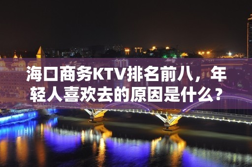 海口商务KTV排名前八，年轻人喜欢去的原因是什么？