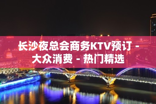 长沙夜总会商务KTV预订－大众消费－热门精选