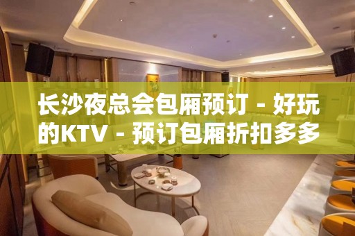 长沙夜总会包厢预订－好玩的KTV－预订包厢折扣多多