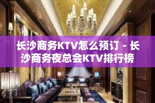 长沙商务KTV怎么预订－长沙商务夜总会KTV排行榜