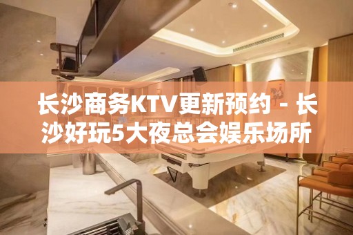 长沙商务KTV更新预约－长沙好玩5大夜总会娱乐场所