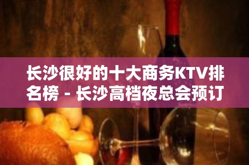 长沙很好的十大商务KTV排名榜－长沙高档夜总会预订