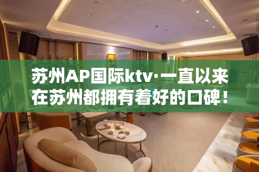 苏州AP国际ktv·一直以来在苏州都拥有着好的口碑！