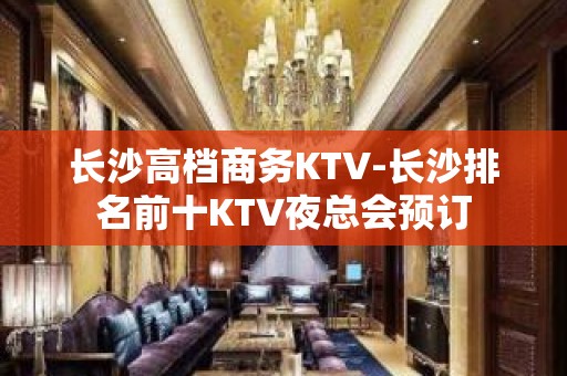 长沙高档商务KTV-长沙排名前十KTV夜总会预订