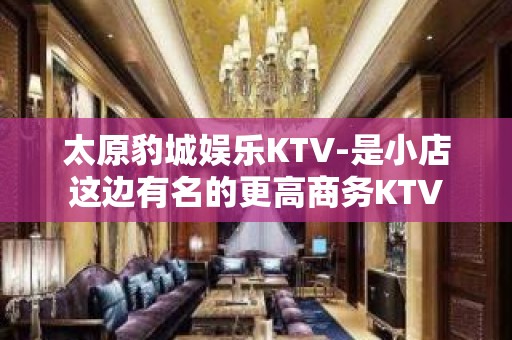 太原豹城娱乐KTV-是小店这边有名的更高商务KTV