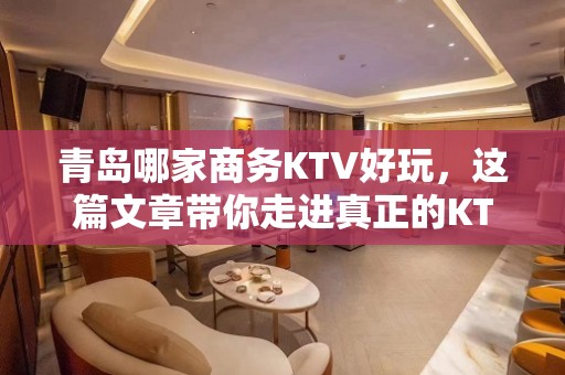 青岛哪家商务KTV好玩，这篇文章带你走进真正的KTV