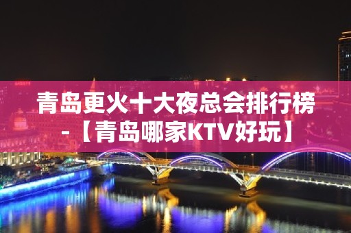 青岛更火十大夜总会排行榜-【青岛哪家KTV好玩】