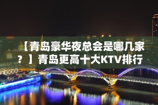 【青岛豪华夜总会是哪几家？】青岛更高十大KTV排行