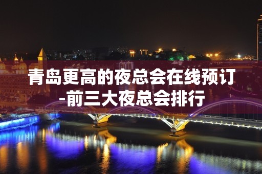 青岛更高的夜总会在线预订-前三大夜总会排行