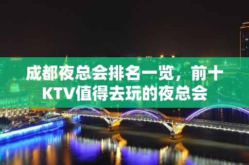 成都夜总会排名一览，前十KTV值得去玩的夜总会