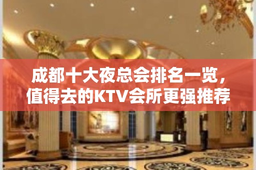 成都十大夜总会排名一览，值得去的KTV会所更强推荐