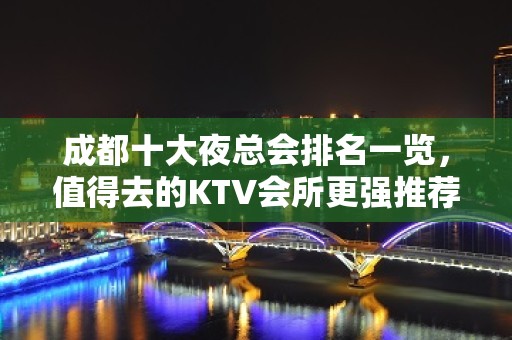 成都十大夜总会排名一览，值得去的KTV会所更强推荐