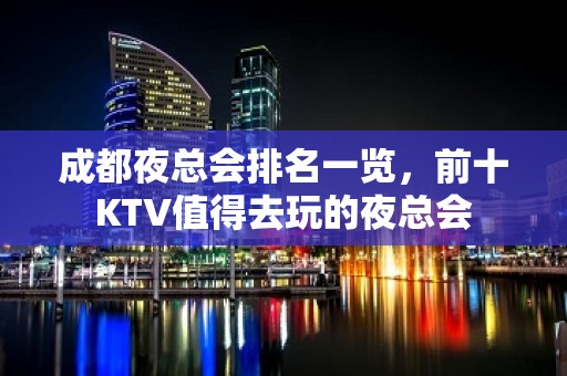 成都夜总会排名一览，前十KTV值得去玩的夜总会