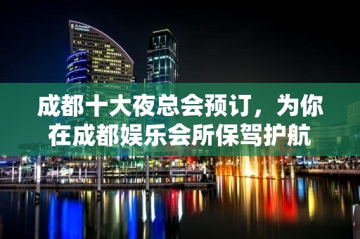 成都十大夜总会预订，为你在成都娱乐会所保驾护航