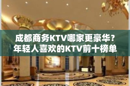 成都商务KTV哪家更豪华？年轻人喜欢的KTV前十榜单一览