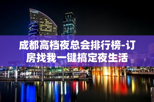 成都高档夜总会排行榜-订房找我一键搞定夜生活