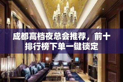 成都高档夜总会推荐，前十排行榜下单一键锁定