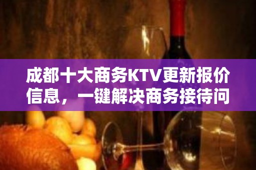 成都十大商务KTV更新报价信息，一键解决商务接待问题